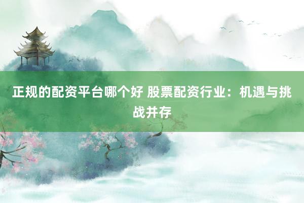 正规的配资平台哪个好 股票配资行业：机遇与挑战并存