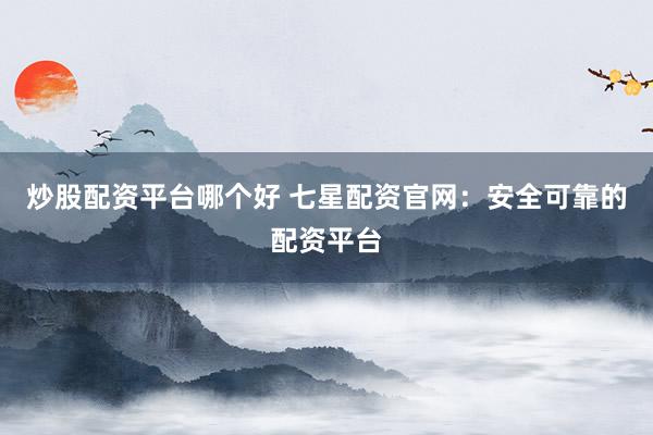 炒股配资平台哪个好 七星配资官网：安全可靠的配资平台