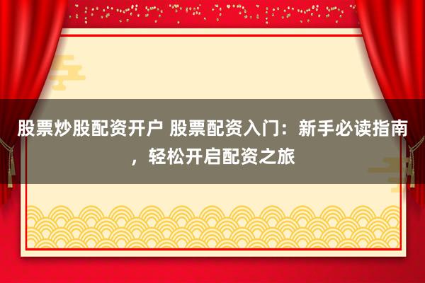 股票炒股配资开户 股票配资入门:新手必读指南,轻松开启配资之旅