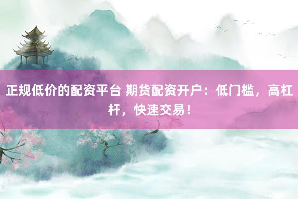 正规低价的配资平台 期货配资开户：低门槛，高杠杆，快速交易！