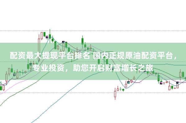 配资最大提现平台排名 国内正规原油配资平台，专业投资，助您开启财富增长之旅
