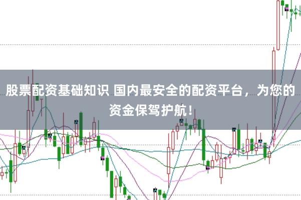 股票配资基础知识 国内最安全的配资平台，为您的资金保驾护航！