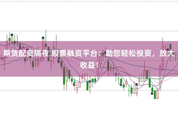 期货配资隔夜 股票融资平台：助您轻松投资，放大收益！