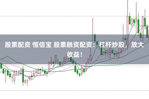 股票配资 恒信宝 股票融资配资：杠杆炒股，放大收益！
