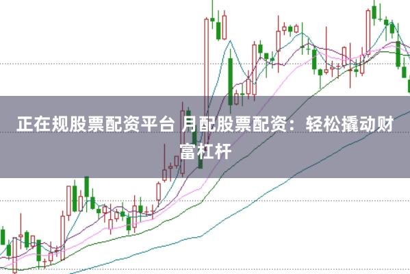 正在规股票配资平台 月配股票配资：轻松撬动财富杠杆