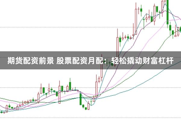 期货配资前景 股票配资月配:轻松撬动财富杠杆
