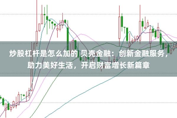 炒股杠杆是怎么加的 贝壳金融：创新金融服务，助力美好生活，开启财富增长新篇章
