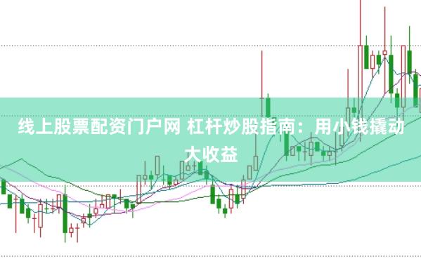 线上股票配资门户网 杠杆炒股指南：用小钱撬动大收益