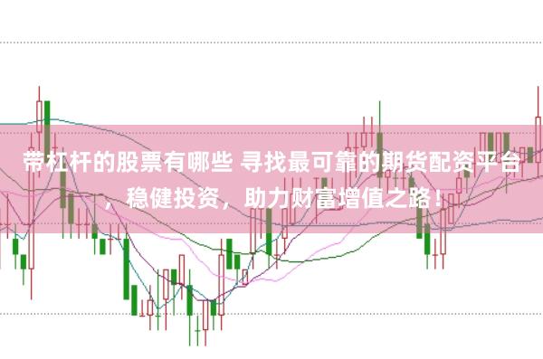 带杠杆的股票有哪些 寻找最可靠的期货配资平台，稳健投资，助力财富增值之路！