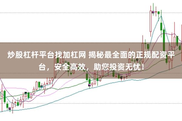 炒股杠杆平台找加杠网 揭秘最全面的正规配资平台，安全高效，助您投资无忧！