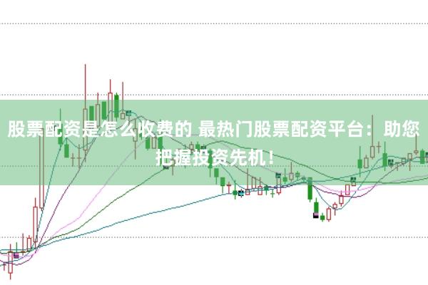 股票配资是怎么收费的 最热门股票配资平台：助您把握投资先机！