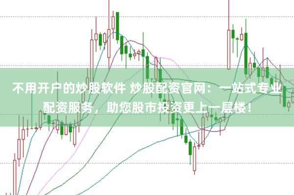 不用开户的炒股软件 炒股配资官网：一站式专业配资服务，助您股市投资更上一层楼！