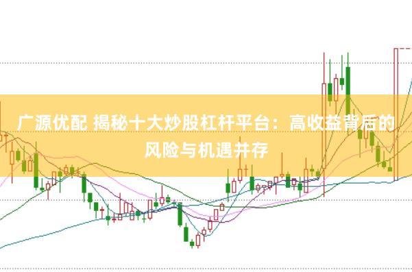 广源优配 揭秘十大炒股杠杆平台：高收益背后的风险与机遇并存