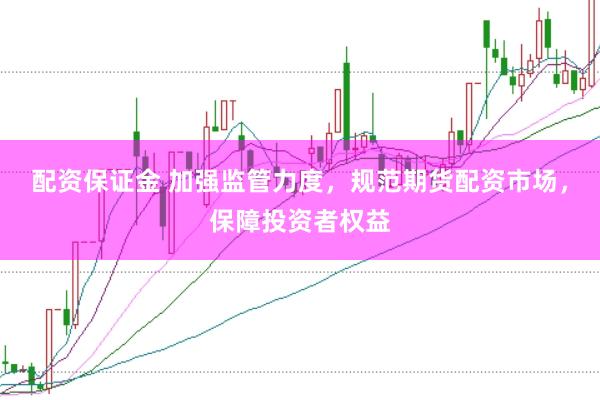 配资保证金 加强监管力度，规范期货配资市场，保障投资者权益