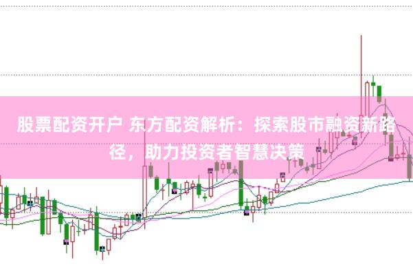 股票配资开户 东方配资解析：探索股市融资新路径，助力投资者智慧决策