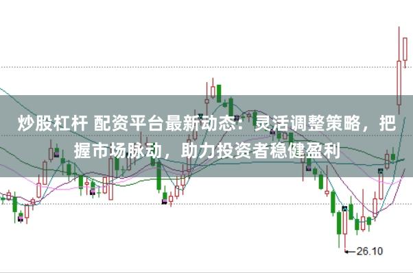 炒股杠杆 配资平台最新动态：灵活调整策略，把握市场脉动，助力投资者稳健盈利