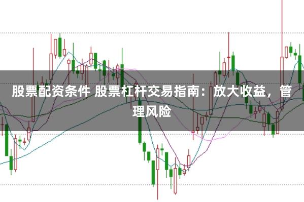 股票配资条件 股票杠杆交易指南：放大收益，管理风险