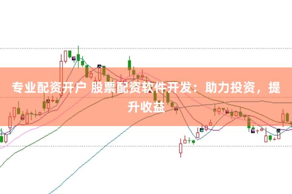 专业配资开户 股票配资软件开发：助力投资，提升收益