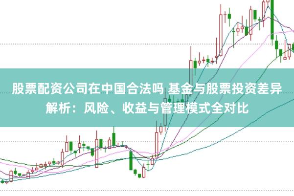 股票配资公司在中国合法吗 基金与股票投资差异解析：风险、收益与管理模式全对比
