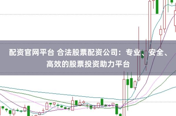 配资官网平台 合法股票配资公司：专业、安全、高效的股票投资助力平台