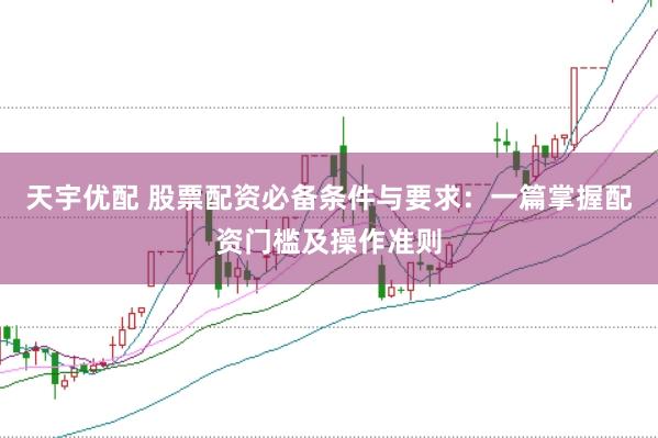 天宇优配 股票配资必备条件与要求：一篇掌握配资门槛及操作准则