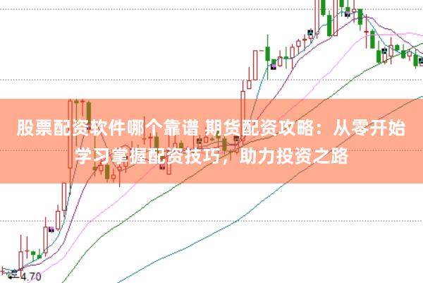 股票配资软件哪个靠谱 期货配资攻略：从零开始学习掌握配资技巧，助力投资之路