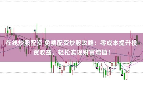 在线炒股配资 免费配资炒股攻略：零成本提升投资收益，轻松实现财富增值！