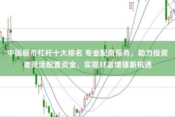 中国股市杠杆十大排名 专业配资服务，助力投资者灵活配置资金，实现财富增值新机遇