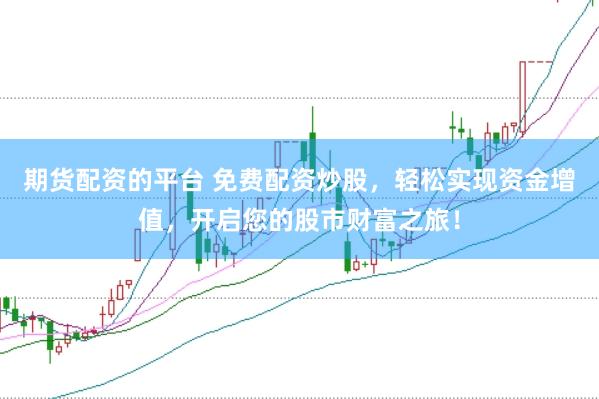 期货配资的平台 免费配资炒股，轻松实现资金增值，开启您的股市财富之旅！