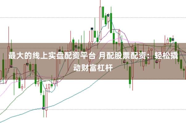 最大的线上实盘配资平台 月配股票配资：轻松撬动财富杠杆
