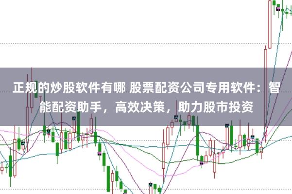 正规的炒股软件有哪 股票配资公司专用软件：智能配资助手，高效决策，助力股市投资