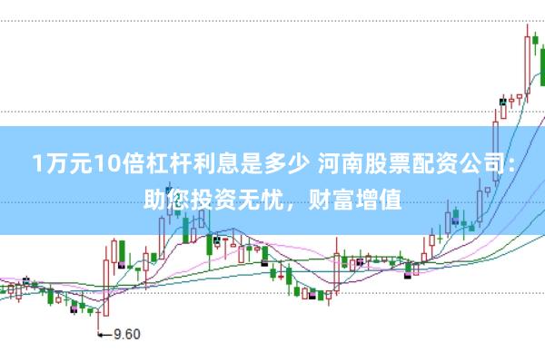 1万元10倍杠杆利息是多少 河南股票配资公司:助您投资无忧,财富增值