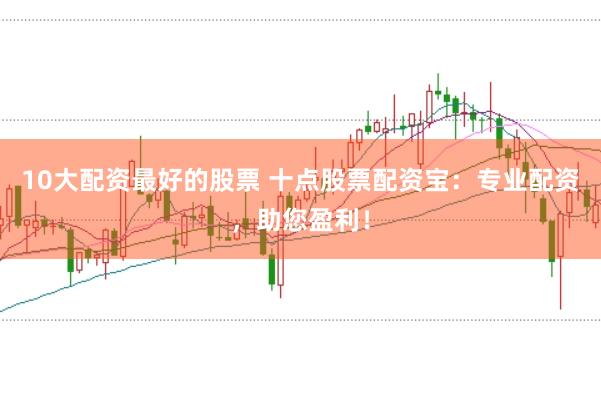 10大配资最好的股票 十点股票配资宝：专业配资，助您盈利！