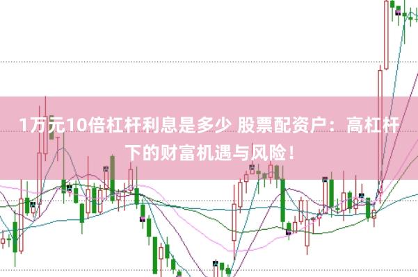 1万元10倍杠杆利息是多少 股票配资户:高杠杆下的财富机遇与风险!