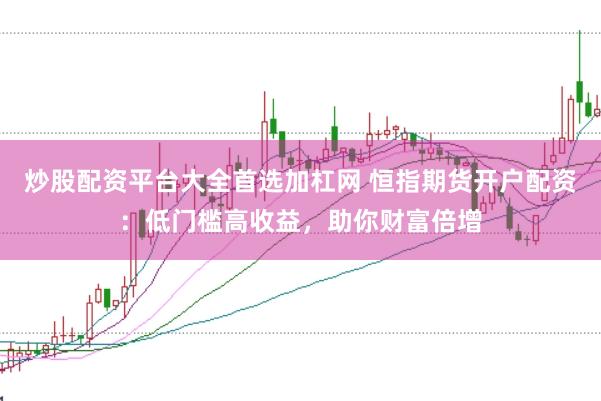 炒股配资平台大全首选加杠网 恒指期货开户配资：低门槛高收益，助你财富倍增