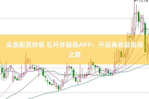 实盘配资炒股 杠杆炒股指APP：开启高收益投资之路