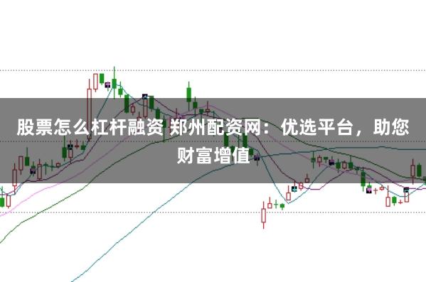 股票怎么杠杆融资 郑州配资网：优选平台，助您财富增值
