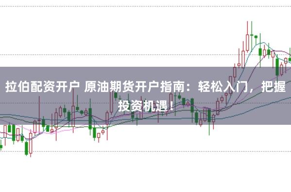 拉伯配资开户 原油期货开户指南：轻松入门，把握投资机遇！
