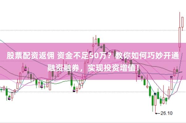 股票配资返佣 资金不足50万？教你如何巧妙开通融资融券，实现投资增值！