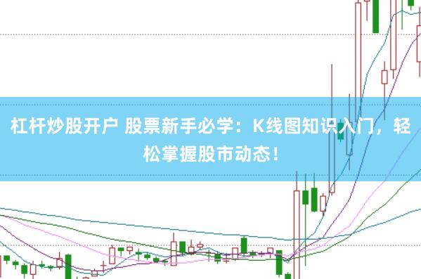 杠杆炒股开户 股票新手必学：K线图知识入门，轻松掌握股市动态！