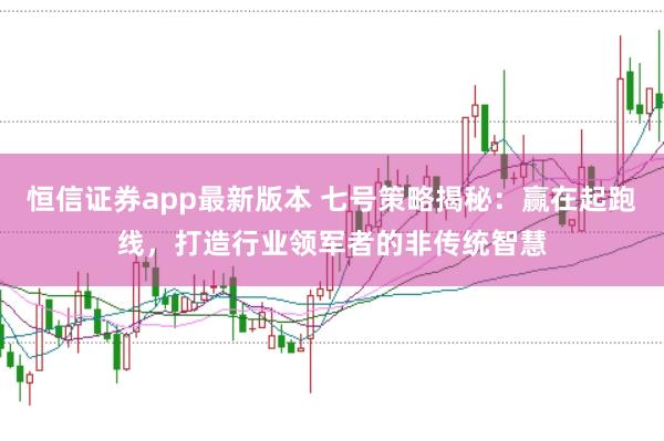 恒信证券app最新版本 七号策略揭秘：赢在起跑线，打造行业领军者的非传统智慧