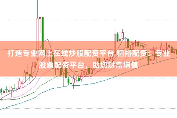 打造专业网上在线炒股配资平台 驷裕配资:专业股票配资平台,助您财富增值