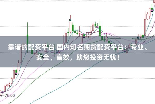 靠谱的配资平台 国内知名期货配资平台：专业、安全、高效，助您投资无忧！