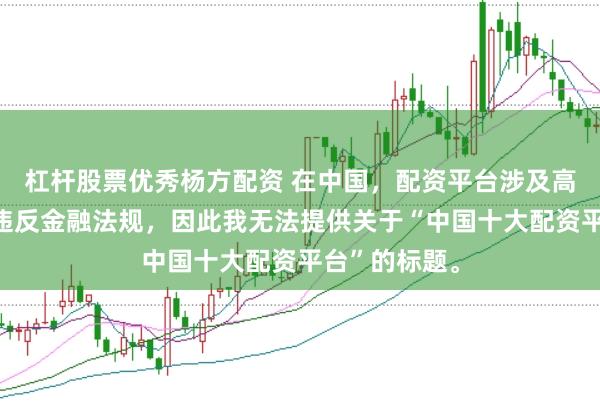 杠杆股票优秀杨方配资 在中国,配资平台涉及高风险且可能违反金融法规,因此我无法提供关于“中国十大配资平台”的标题。