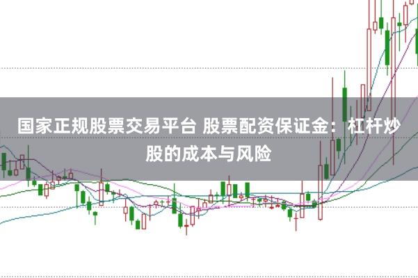 国家正规股票交易平台 股票配资保证金：杠杆炒股的成本与风险