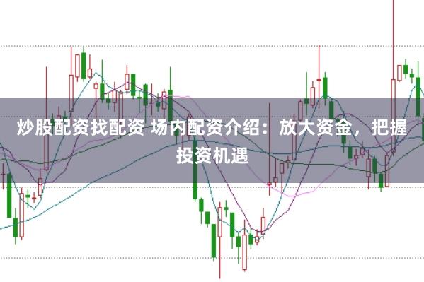 炒股配资找配资 场内配资介绍：放大资金，把握投资机遇