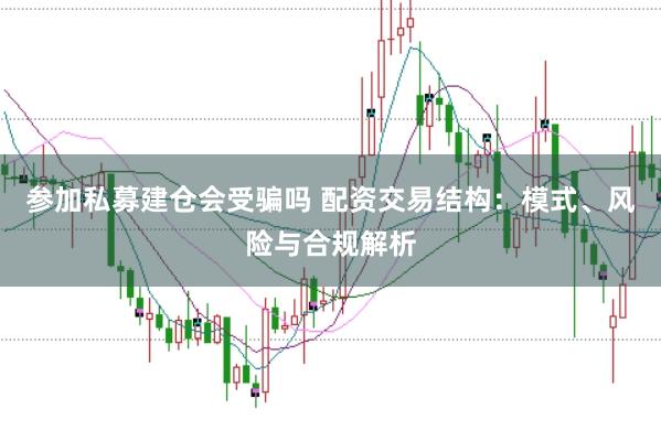 参加私募建仓会受骗吗 配资交易结构：模式、风险与合规解析