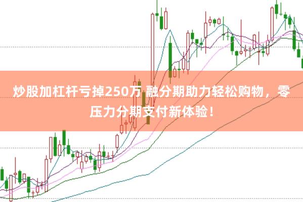 炒股加杠杆亏掉250万 融分期助力轻松购物，零压力分期支付新体验！