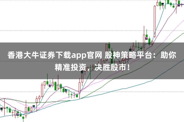 香港大牛证券下载app官网 股神策略平台：助你精准投资，决胜股市！