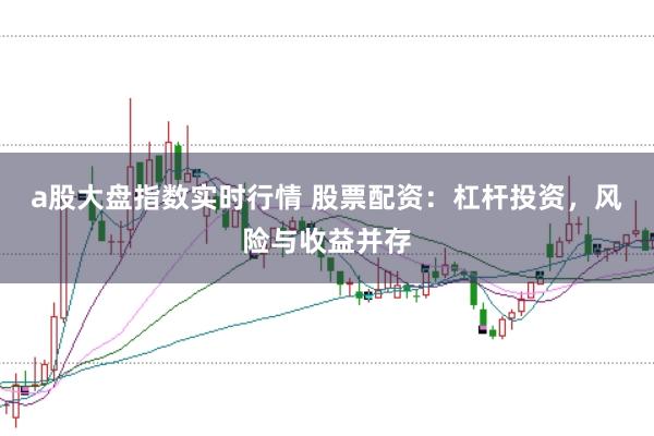 a股大盘指数实时行情 股票配资：杠杆投资，风险与收益并存
